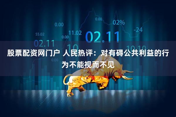 股票配资网门户 人民热评：对有碍公共利益的行为不能视而不见
