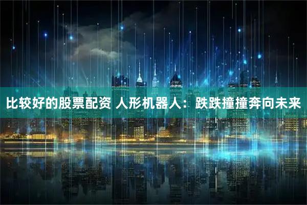 比较好的股票配资 人形机器人：跌跌撞撞奔向未来