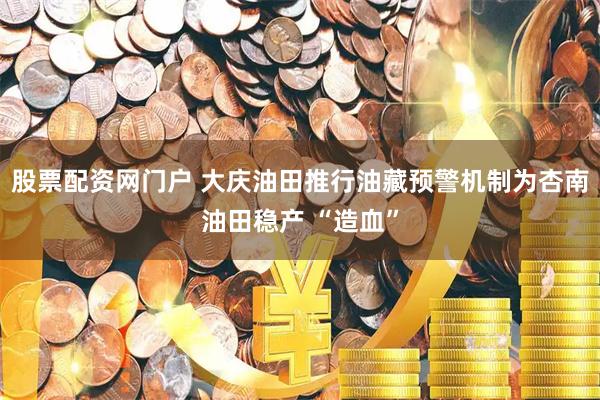 股票配资网门户 大庆油田推行油藏预警机制为杏南油田稳产 “造血”
