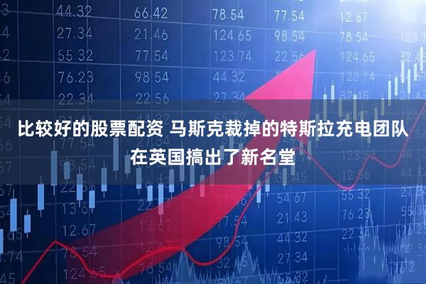 比较好的股票配资 马斯克裁掉的特斯拉充电团队在英国搞出了新名堂
