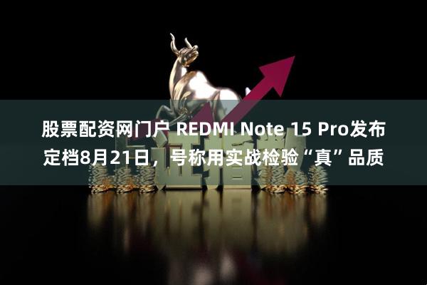 股票配资网门户 REDMI Note 15 Pro发布定档8月21日，号称用实战检验“真”品质