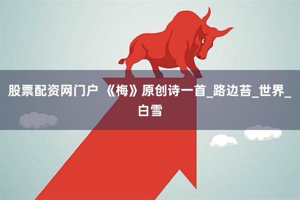 股票配资网门户 《梅》原创诗一首_路边苔_世界_白雪