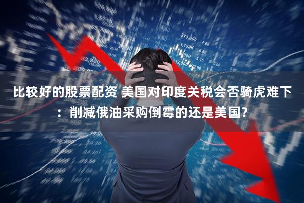 比较好的股票配资 美国对印度关税会否骑虎难下：削减俄油采购倒霉的还是美国？