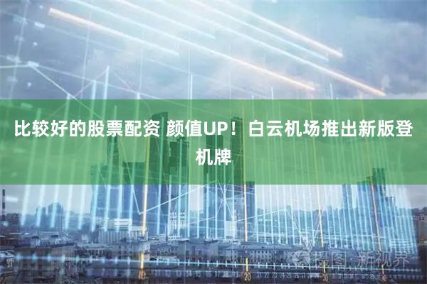 比较好的股票配资 颜值UP！白云机场推出新版登机牌