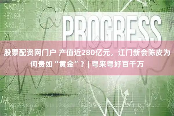 股票配资网门户 产值近280亿元，江门新会陈皮为何贵如“黄金”？| 粤来粤好百千万
