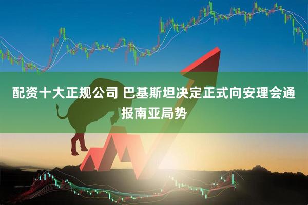 配资十大正规公司 巴基斯坦决定正式向安理会通报南亚局势