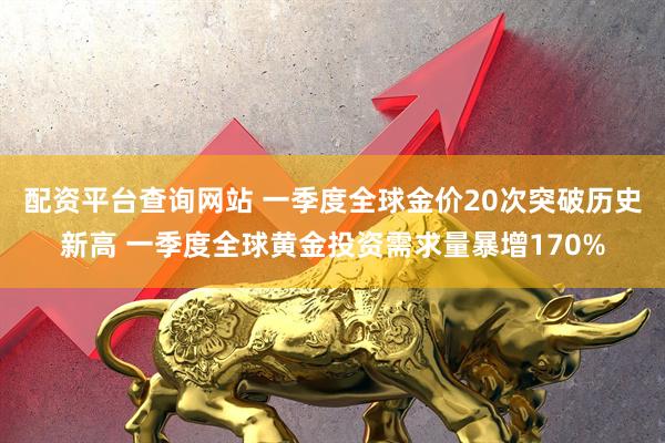 配资平台查询网站 一季度全球金价20次突破历史新高 一季度全球黄金投资需求量暴增170%