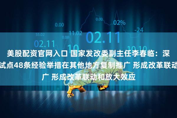 美股配资官网入口 国家发改委副主任李春临：深圳综合改革试点48条经验举措在其他地方复制推广 形成改革联动和放大效应