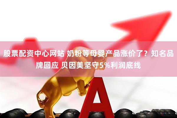 股票配资中心网站 奶粉等母婴产品涨价了？知名品牌回应 贝因美坚守5%利润底线