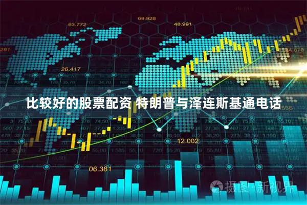 比较好的股票配资 特朗普与泽连斯基通电话