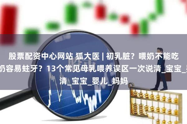 股票配资中心网站 狐大医 | 初乳脏？喂奶不能吃药？吃夜奶容易蛀牙？13个常见母乳喂养误区一次说清_宝宝_婴儿_妈妈
